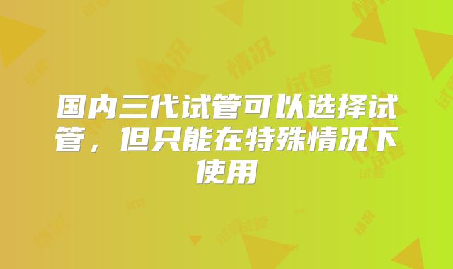国内三代试管可以选择试管，但只能在特殊情况下使用