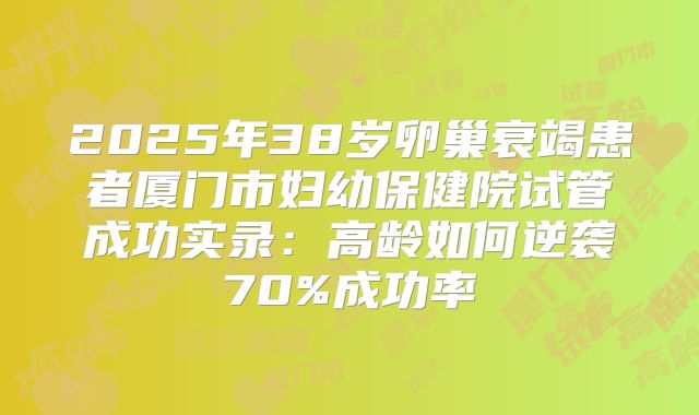 2025年38岁卵巢衰竭患者厦门市妇幼保健院试管成功实录：高龄如何逆袭70%成功率