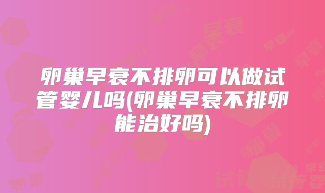 卵巢早衰不排卵可以做试管婴儿吗(卵巢早衰不排卵能治好吗)