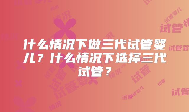 什么情况下做三代试管婴儿？什么情况下选择三代试管？