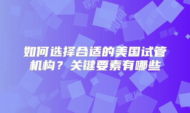 如何选择合适的美国试管机构？关键要素有哪些