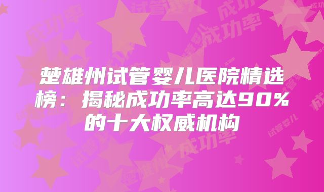 楚雄州试管婴儿医院精选榜：揭秘成功率高达90%的十大权威机构