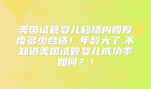 美国试管婴儿移植内膜厚度多少合适！年龄大了,不知道美国试管婴儿成功率如何？！