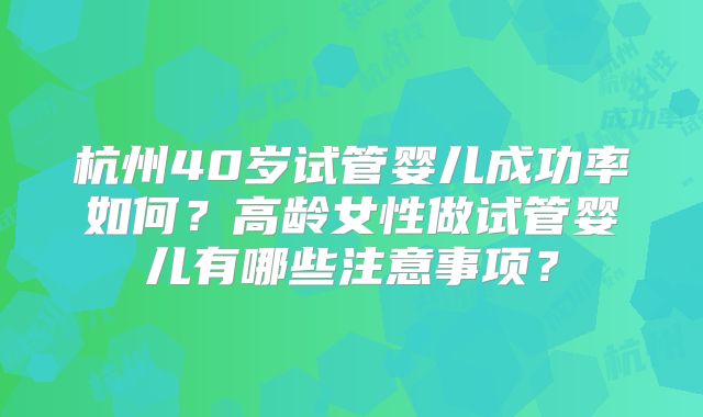 杭州40岁试管婴儿成功率如何？高龄女性做试管婴儿有哪些注意事项？