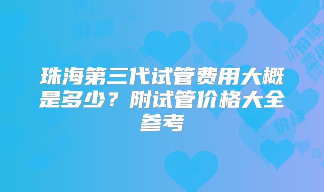 珠海第三代试管费用大概是多少？附试管价格大全参考