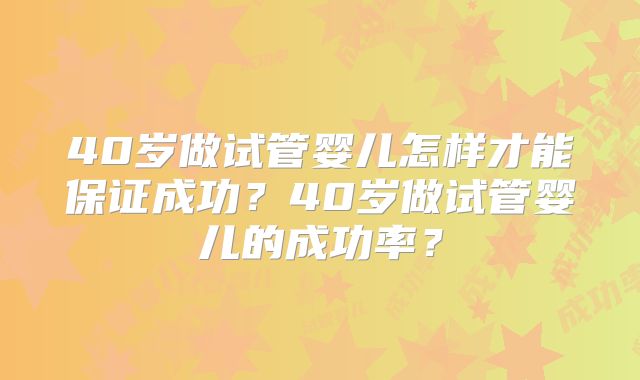 40岁做试管婴儿怎样才能保证成功？40岁做试管婴儿的成功率？