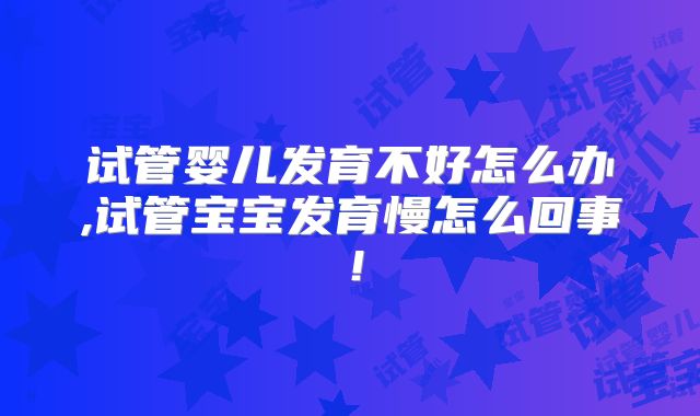试管婴儿发育不好怎么办,试管宝宝发育慢怎么回事！