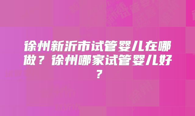 徐州新沂市试管婴儿在哪做？徐州哪家试管婴儿好？
