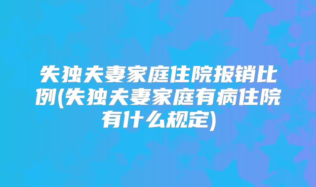 失独夫妻家庭住院报销比例(失独夫妻家庭有病住院有什么规定)