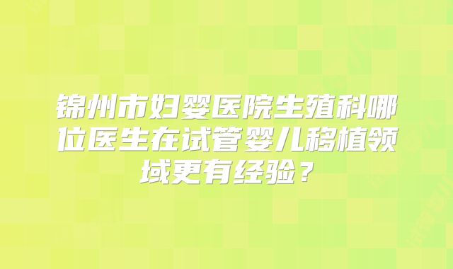 锦州市妇婴医院生殖科哪位医生在试管婴儿移植领域更有经验？
