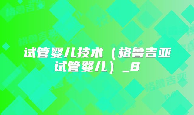 试管婴儿技术（格鲁吉亚试管婴儿）_8