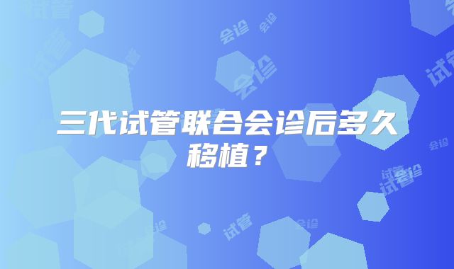 三代试管联合会诊后多久移植?