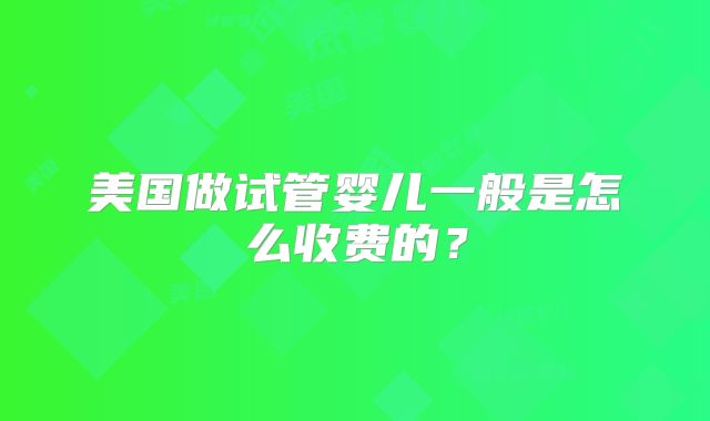 美国做试管婴儿一般是怎么收费的？