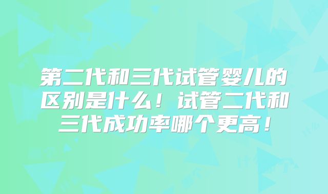 第二代和三代试管婴儿的区别是什么!试管二代和三代成功率哪个更高!