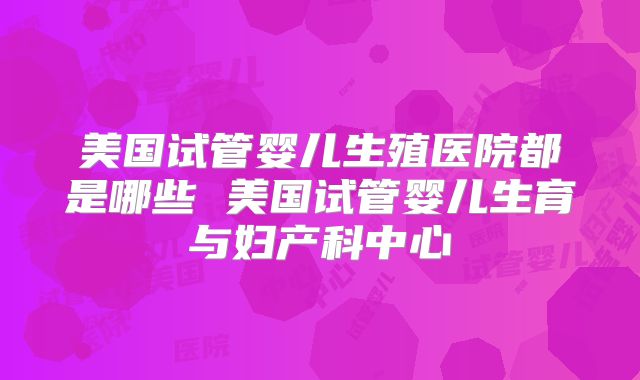 美国试管婴儿生殖医院都是哪些 美国试管婴儿生育与妇产科中心