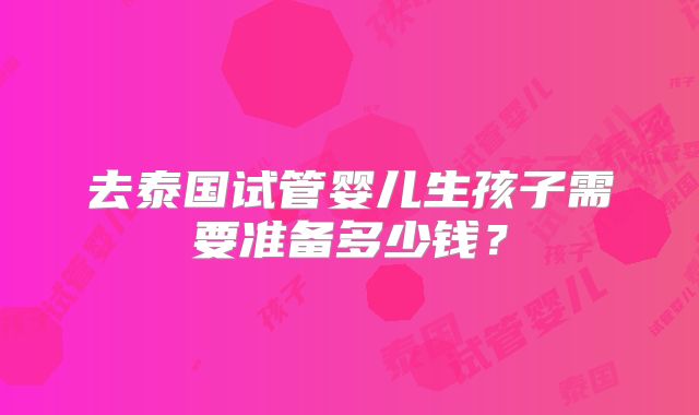 去泰国试管婴儿生孩子需要准备多少钱？