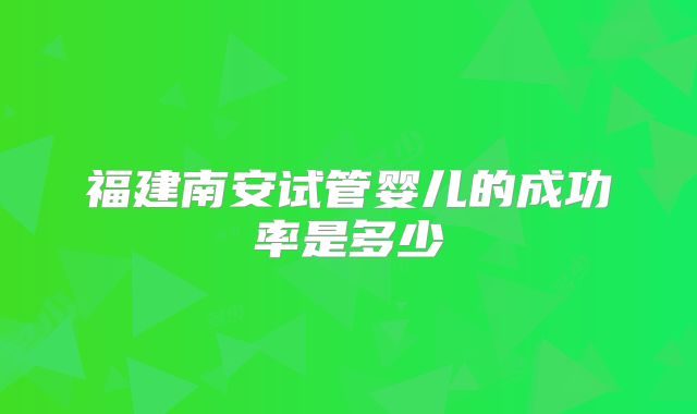 福建南安试管婴儿的成功率是多少