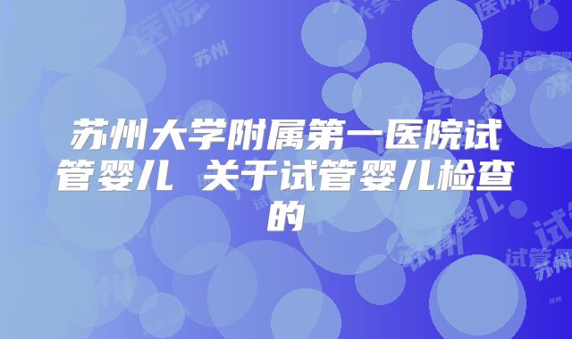 苏州大学附属第一医院试管婴儿 关于试管婴儿检查的