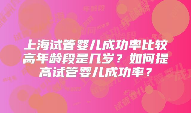 上海试管婴儿成功率比较高年龄段是几岁?如何提高试管婴儿成功率?