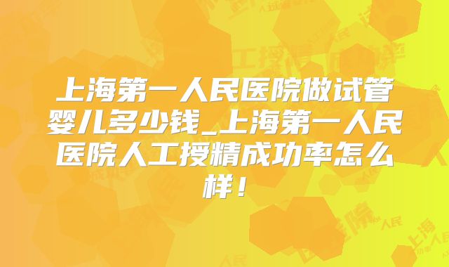 上海第一人民医院做试管婴儿多少钱_上海第一人民医院人工授精成功率怎么样！