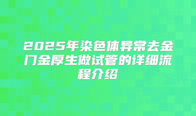2025年染色体异常去金门金厚生做试管的详细流程介绍