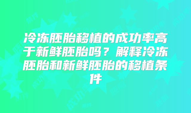 冷冻胚胎移植的成功率高于新鲜胚胎吗？解释冷冻胚胎和新鲜胚胎的移植条件