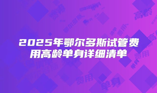 2025年鄂尔多斯试管费用高龄单身详细清单