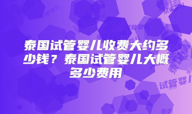 泰国试管婴儿收费大约多少钱？泰国试管婴儿大概多少费用