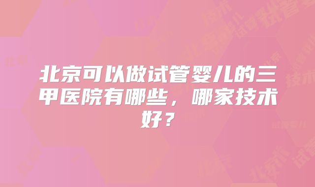 北京可以做试管婴儿的三甲医院有哪些,哪家技术好?