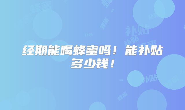 经期能喝蜂蜜吗！能补贴多少钱！