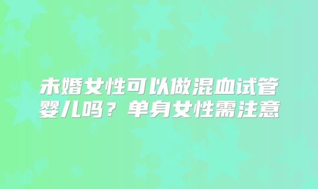 未婚女性可以做混血试管婴儿吗？单身女性需注意