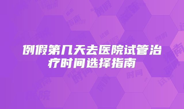 例假第几天去医院试管治疗时间选择指南