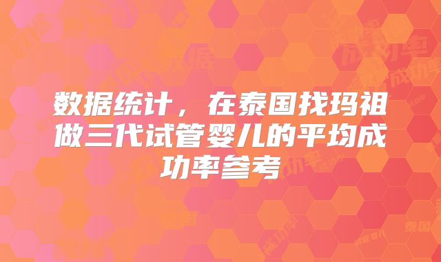 数据统计，在泰国找玛祖做三代试管婴儿的平均成功率参考