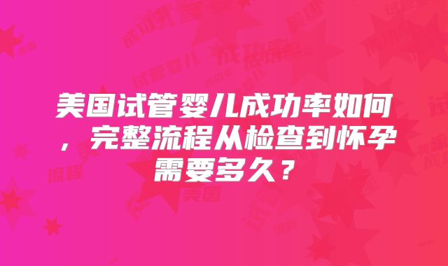 美国试管婴儿成功率如何，完整流程从检查到怀孕需要多久？