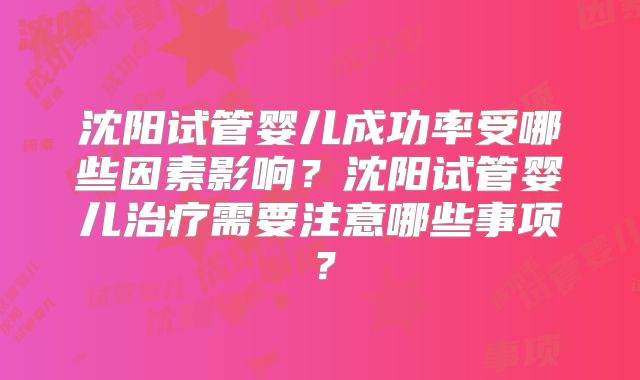 沈阳试管婴儿成功率受哪些因素影响？沈阳试管婴儿治疗需要注意哪些事项？
