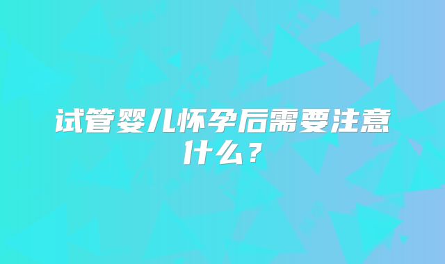 试管婴儿怀孕后需要注意什么？