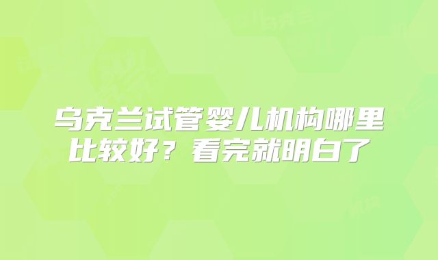 乌克兰试管婴儿机构哪里比较好？看完就明白了