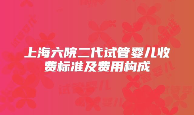 上海六院二代试管婴儿收费标准及费用构成