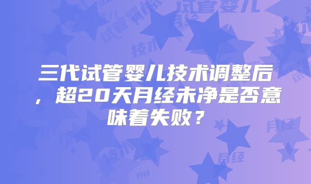 三代试管婴儿技术调整后，超20天月经未净是否意味着失败？