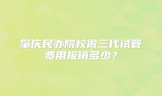 肇庆民办院校做三代试管费用报销多少？