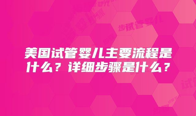 美国试管婴儿主要流程是什么？详细步骤是什么？