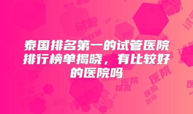 泰国排名第一的试管医院排行榜单揭晓,有比较好的医院吗
