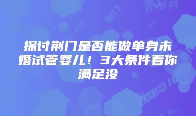 探讨荆门是否能做单身未婚试管婴儿！3大条件看你满足没