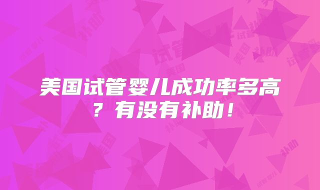 美国试管婴儿成功率多高?有没有补助!