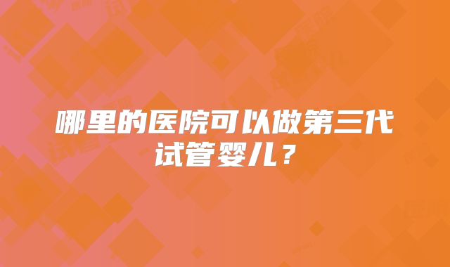 哪里的医院可以做第三代试管婴儿？