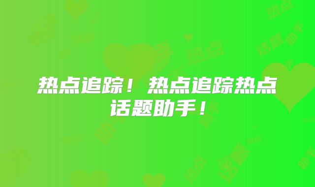 热点追踪!热点追踪热点话题助手!