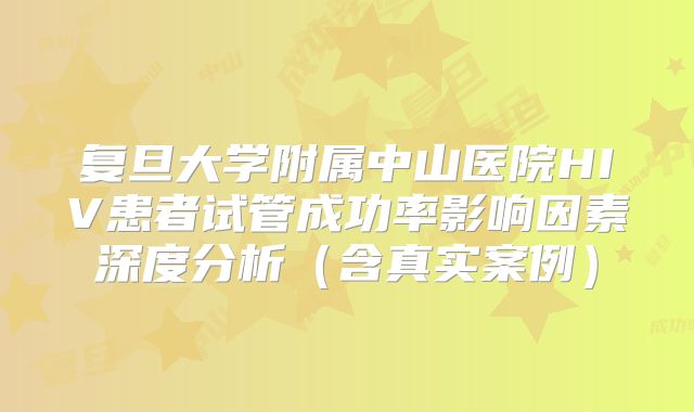 复旦大学附属中山医院HIV患者试管成功率影响因素深度分析（含真实案例）