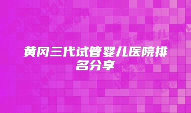 黄冈三代试管婴儿医院排名分享
