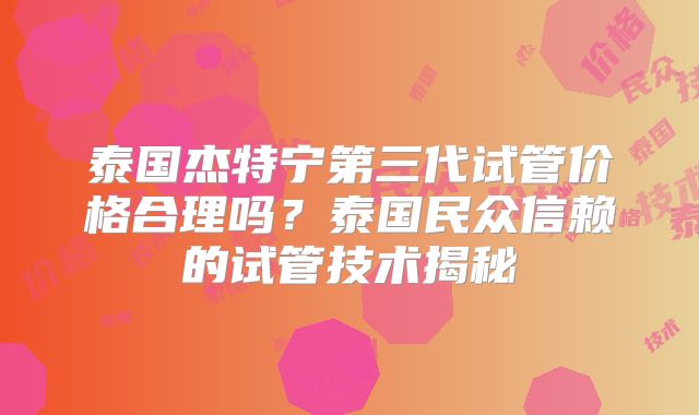 泰国杰特宁第三代试管价格合理吗？泰国民众信赖的试管技术揭秘