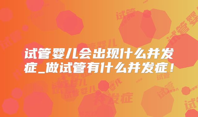 试管婴儿会出现什么并发症_做试管有什么并发症！